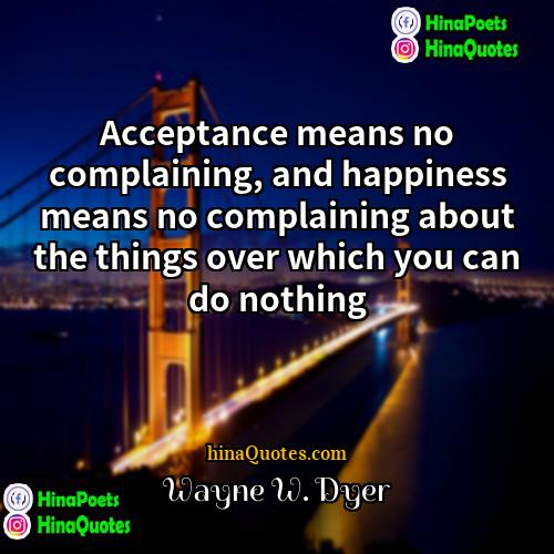 Wayne W Dyer Quotes | Acceptance means no complaining, and happiness means